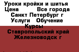 Уроки кройки и шитья › Цена ­ 350 - Все города, Санкт-Петербург г. Услуги » Обучение. Курсы   . Ставропольский край,Железноводск г.